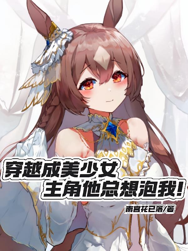 穿越成美少女,主角他总想泡我