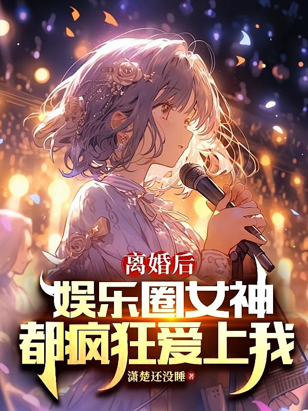 离婚后,娱乐圈女神都疯狂爱上我